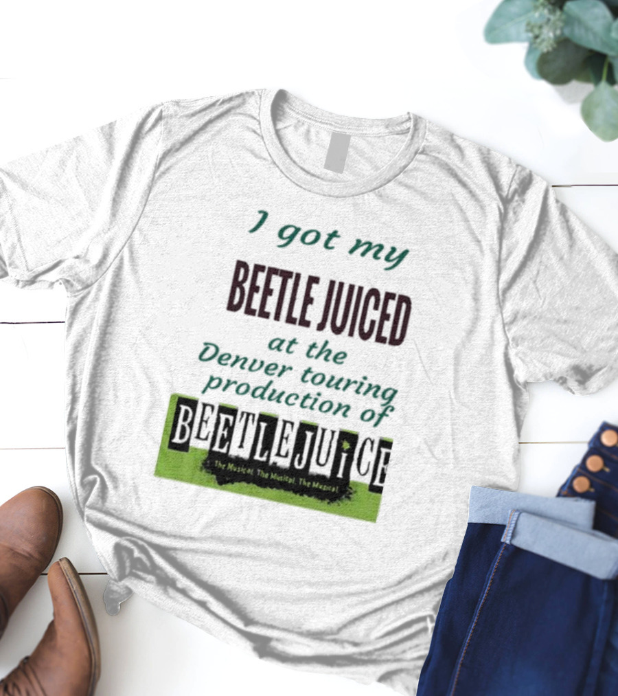 I Got My Beetle Juiced At The Denver Touring Production Of Beetlejuice The Musical T-Shirt