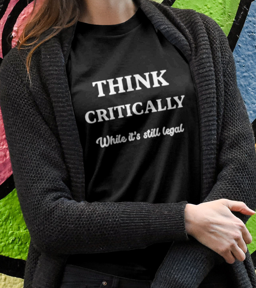 THINK CRITICALLY While It’s Still Legal T-Shirt
