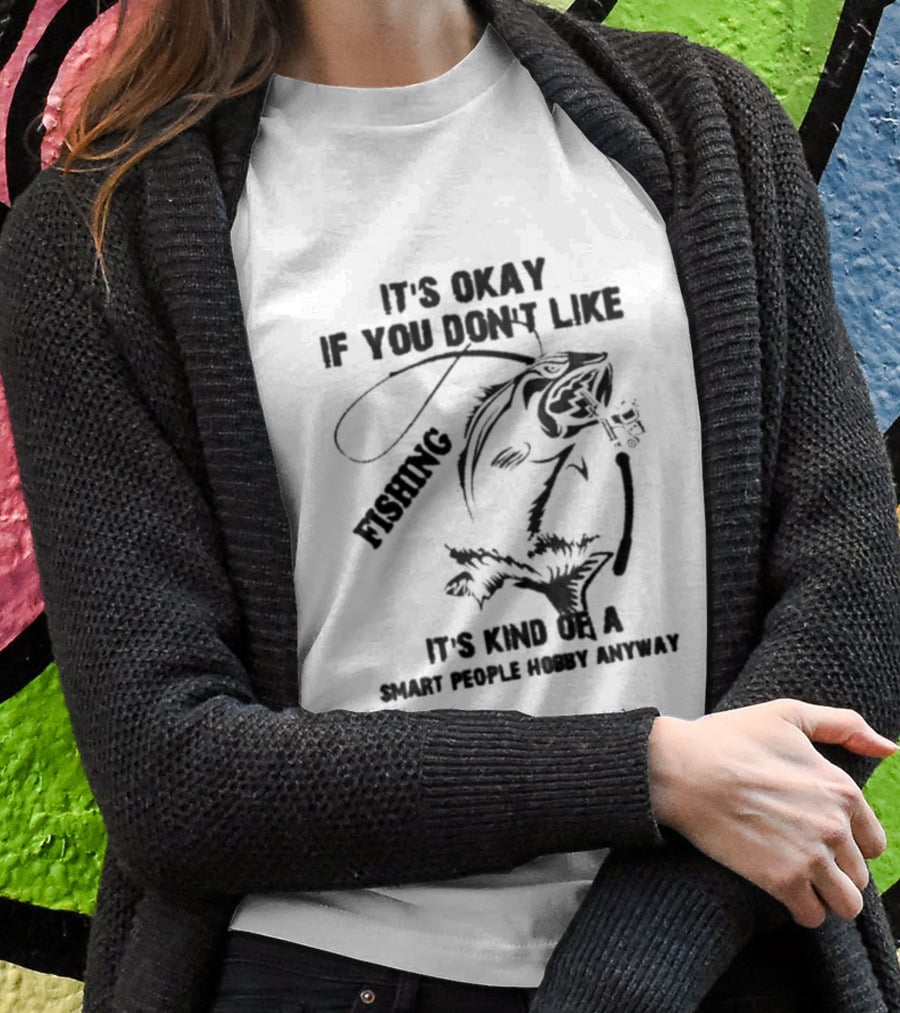 It’s Okay If You Don’t Like Fishing It’s Kind Of A Smart People Hobby Anyway T-Shirt