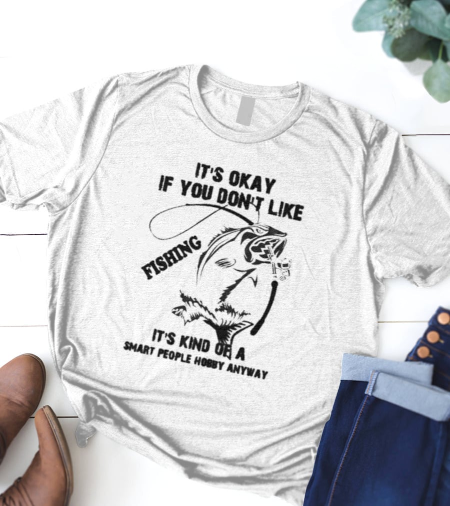 It’s Okay If You Don’t Like Fishing It’s Kind Of A Smart People Hobby Anyway T-Shirt