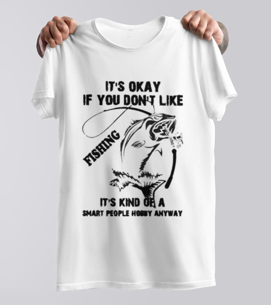 It’s Okay If You Don’t Like Fishing It’s Kind Of A Smart People Hobby Anyway T-Shirt