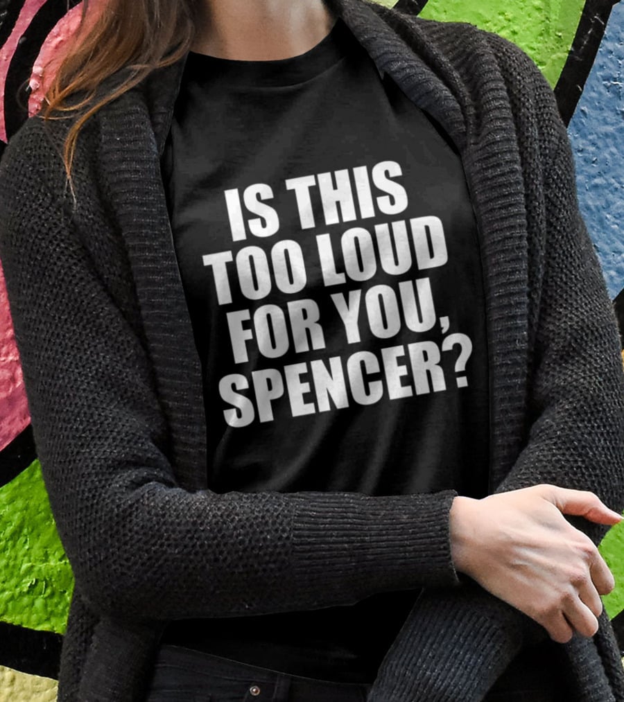 Is This Too Loud For You Spencer? T-Shirt