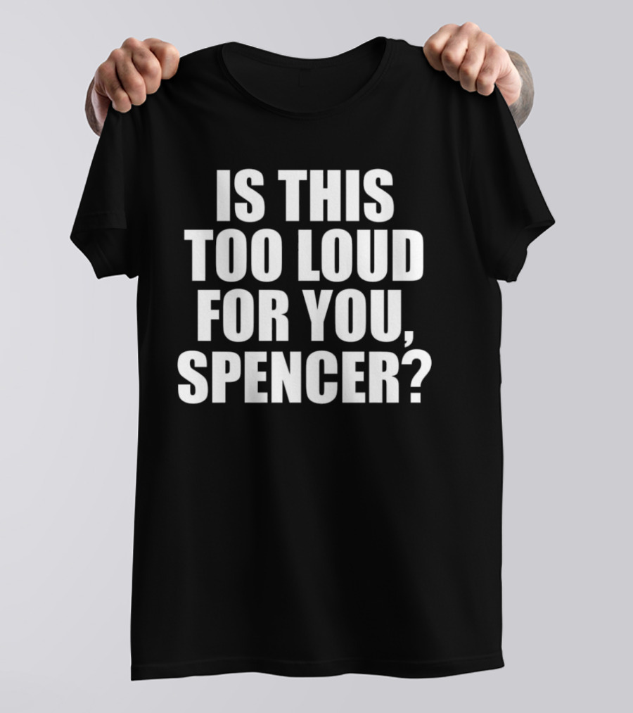 Is This Too Loud For You Spencer? T-Shirt