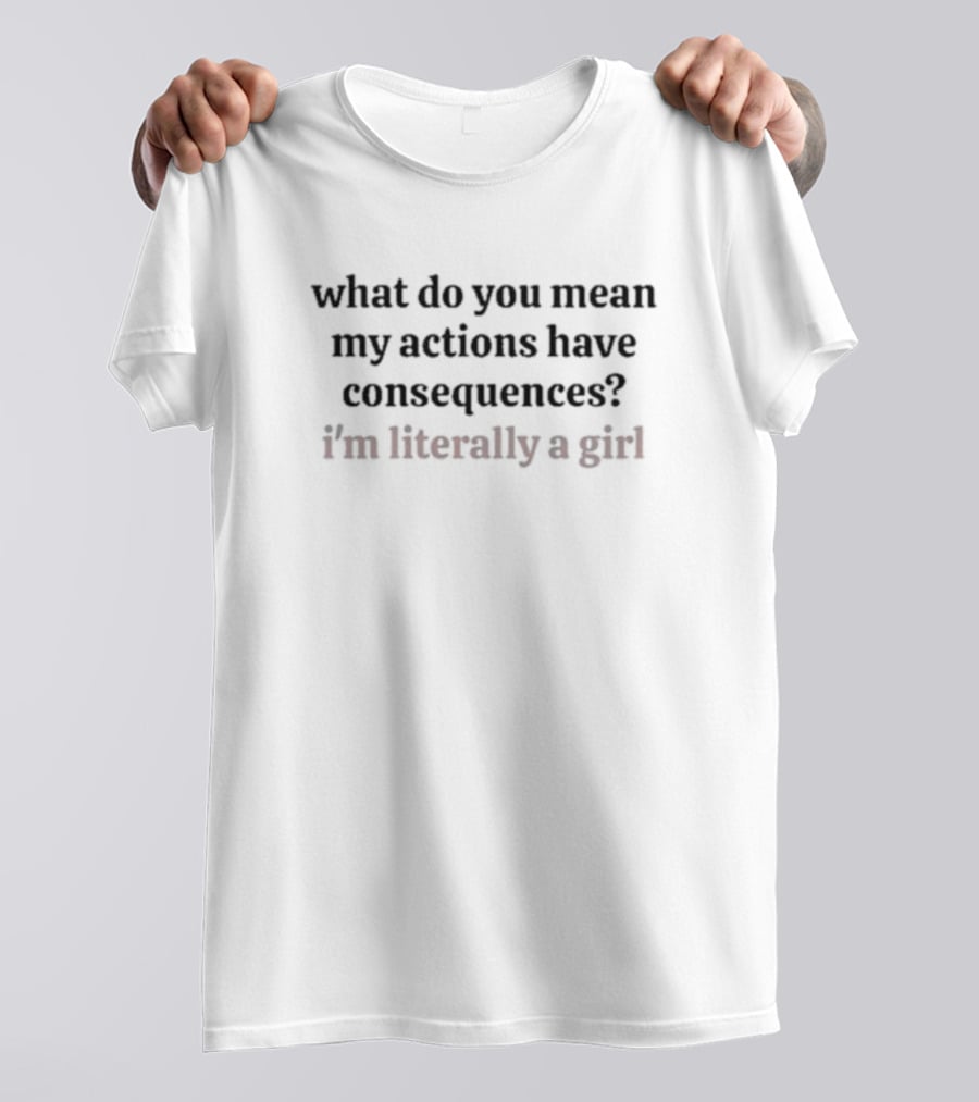 What Do You Mean My Actions Have Consequences I'm Literally A Girl T-Shirt