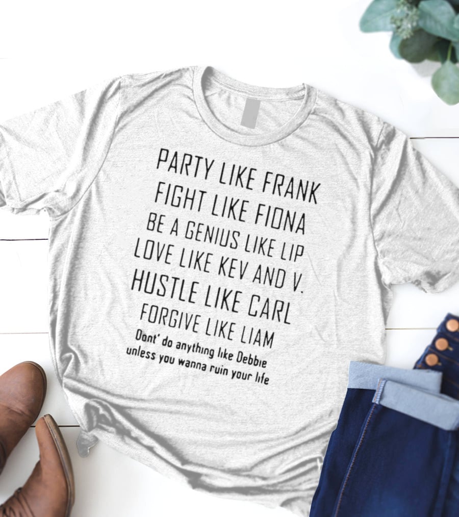 Party Like Frank Fight Like Fiona Be A Genius Like Lip Love Like Kev And V. Hustle Like Carl Forgive Like Liam Don't Do Anything Like Debbie Unless You Wanna Ruin Your Life T-Shirt