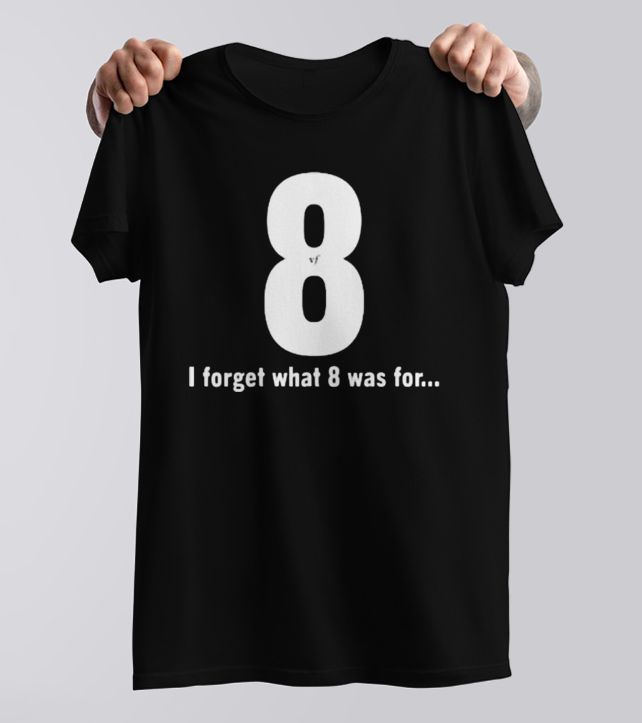 8 I Forget What 8 Was For.. T-Shirt