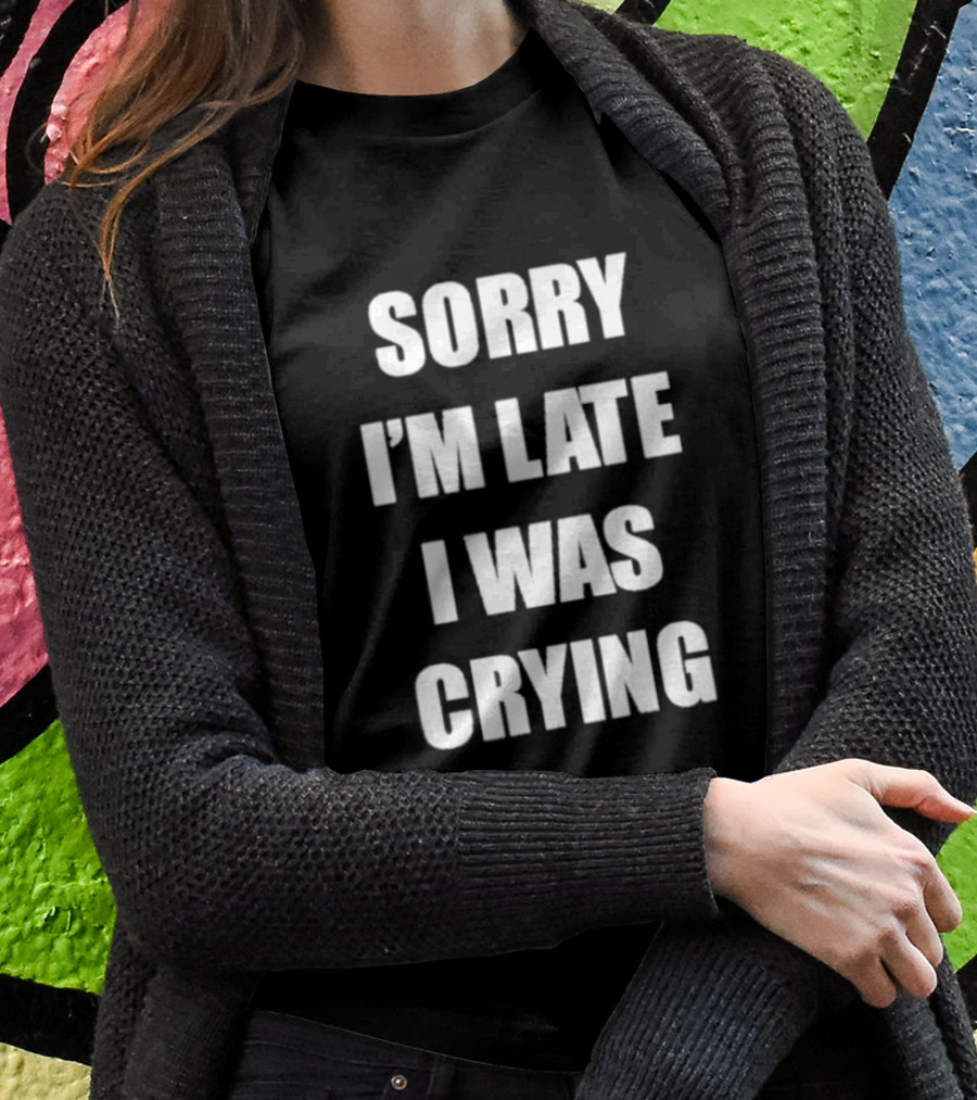 SORRY I'M LATE I WAS CRYING T-Shirt