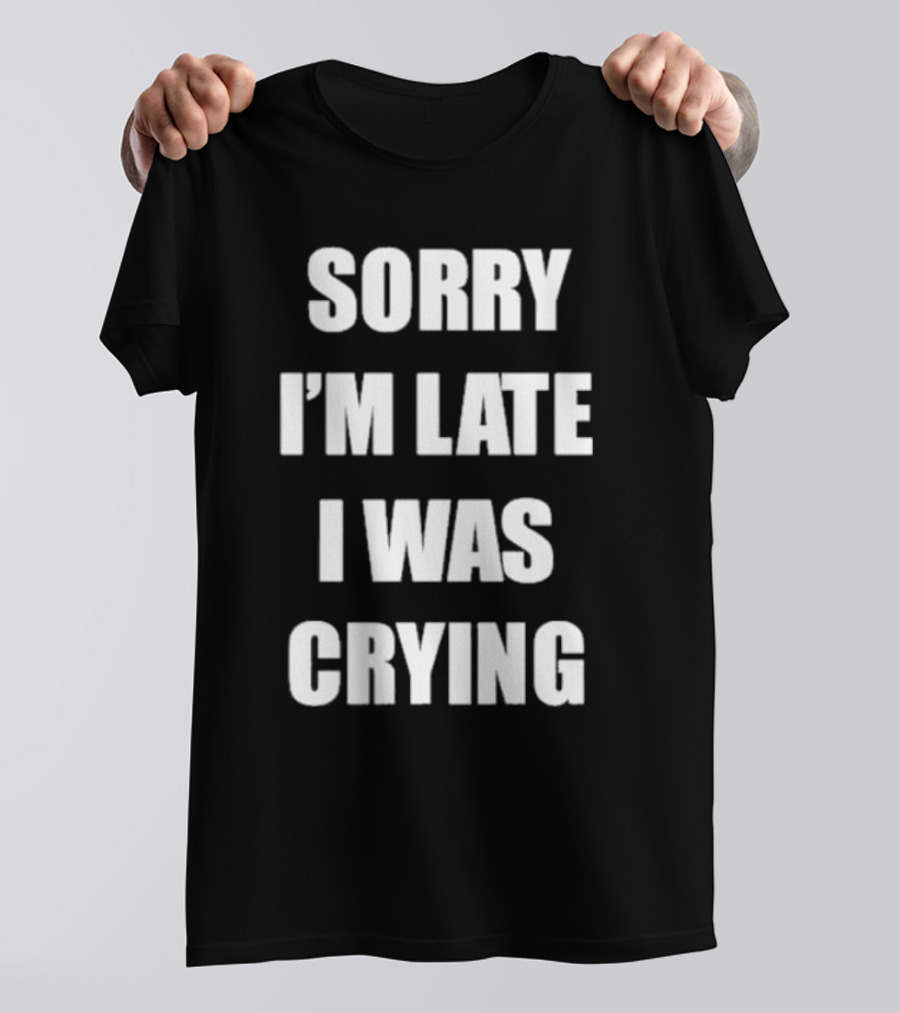 SORRY I'M LATE I WAS CRYING T-Shirt
