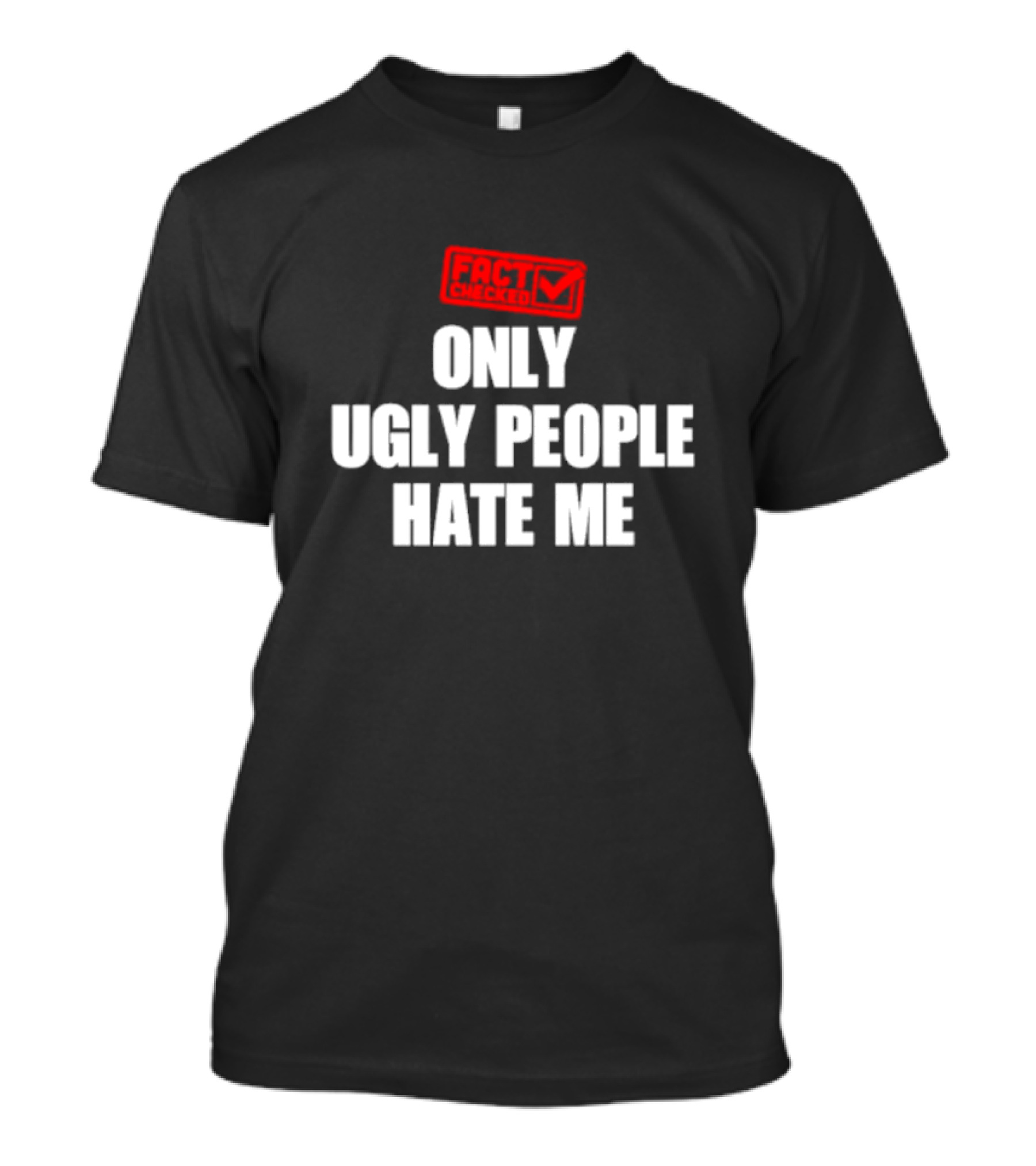 FACT CHECKED ONLY UGLY PEOPLE HATE ME T-Shirt