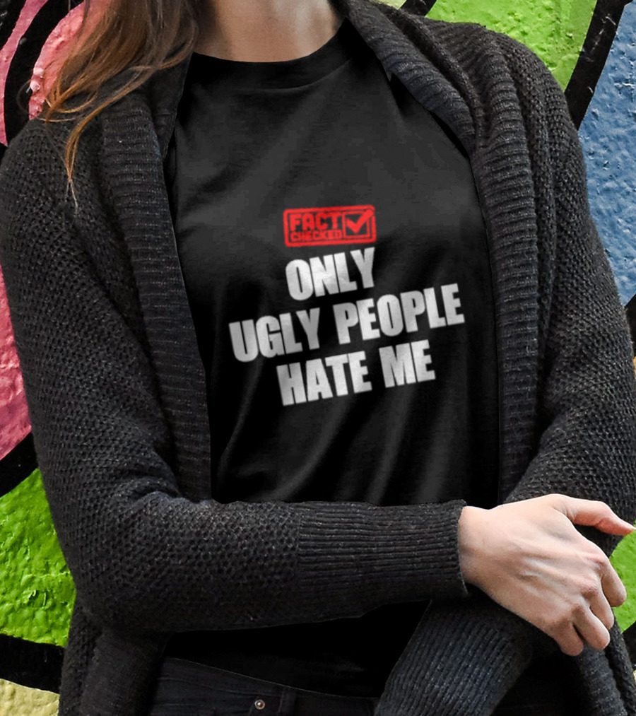 FACT CHECKED ONLY UGLY PEOPLE HATE ME T-Shirt