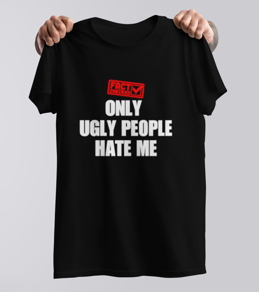 FACT CHECKED ONLY UGLY PEOPLE HATE ME T-Shirt