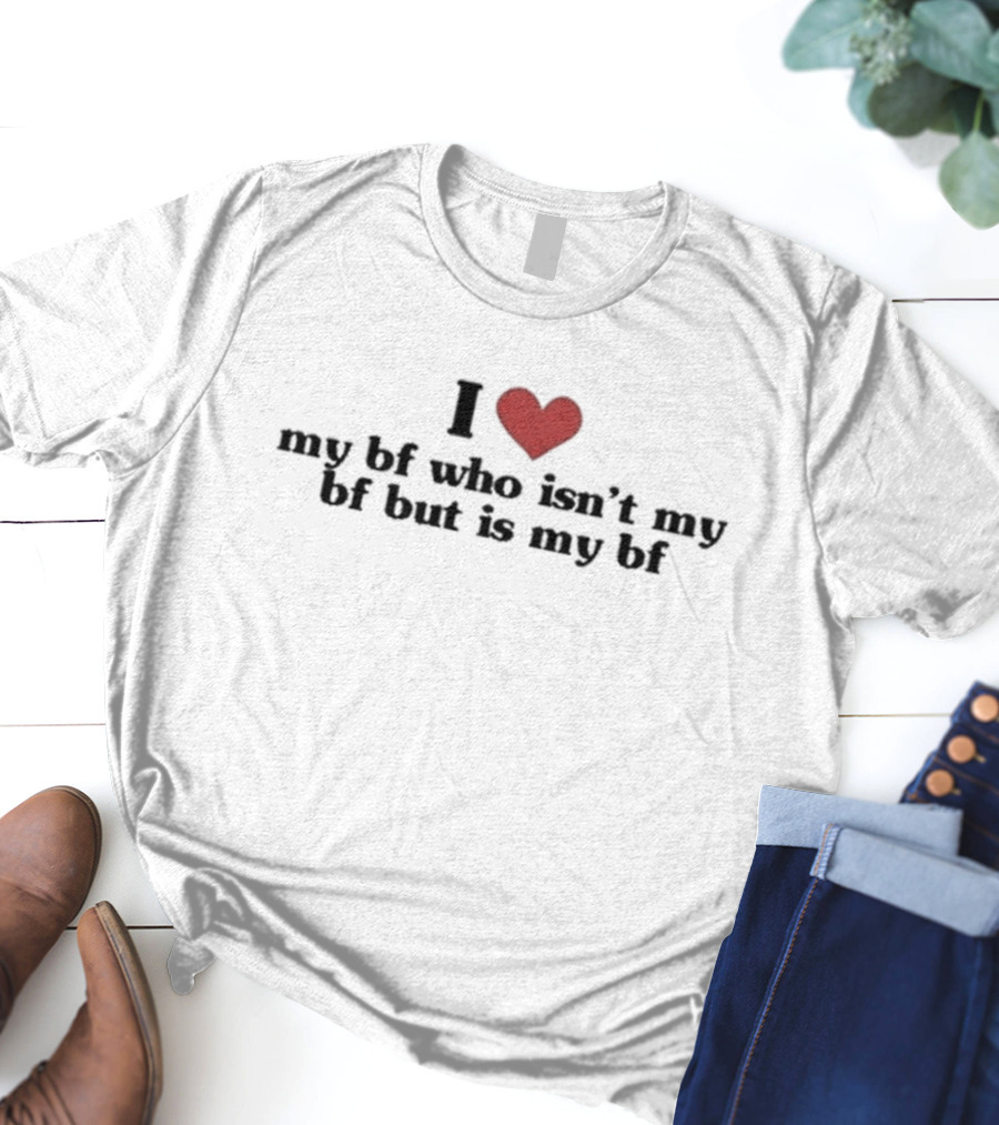I Love My Bf Who Isn’t My Bf But Is My Bf T-Shirt