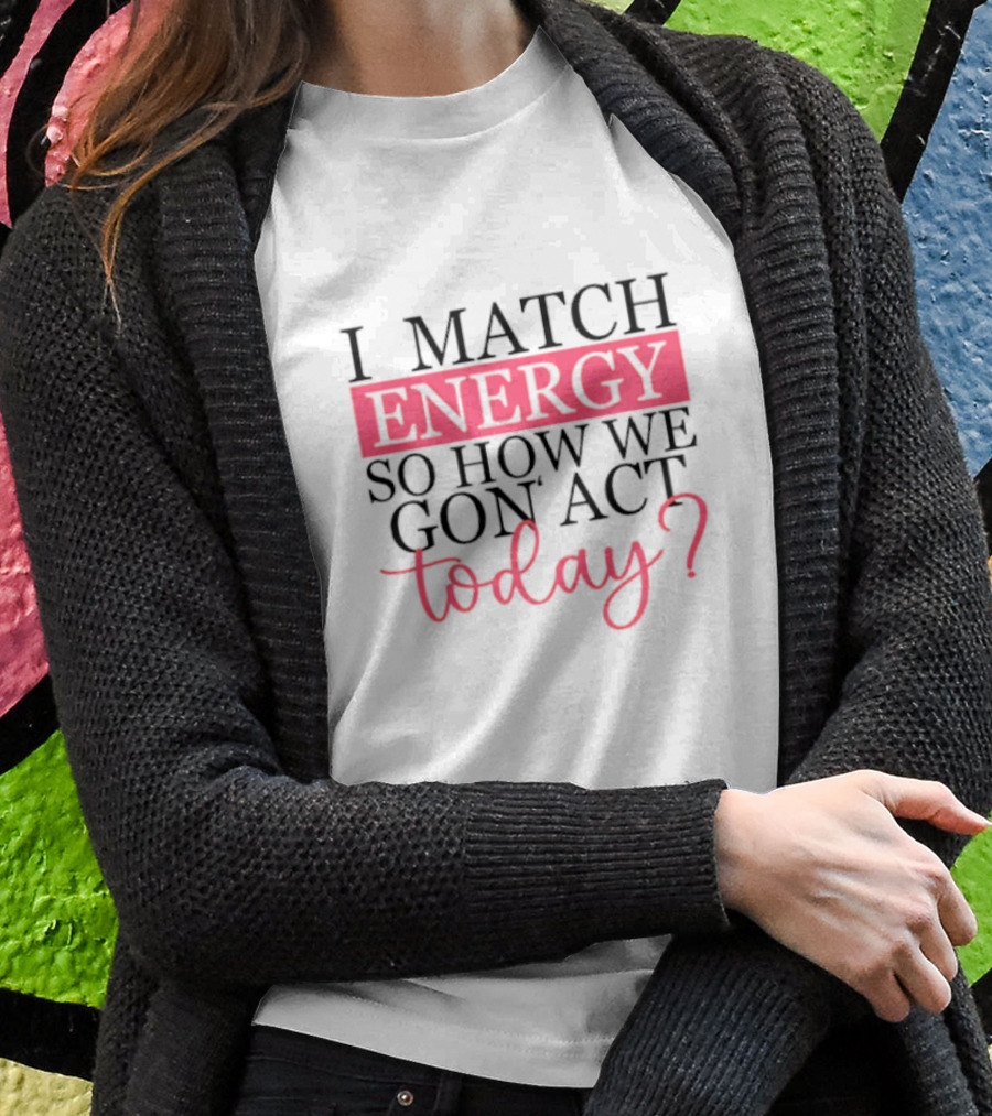 I Match Energy So How We Gon’ Act Today? T-Shirt
