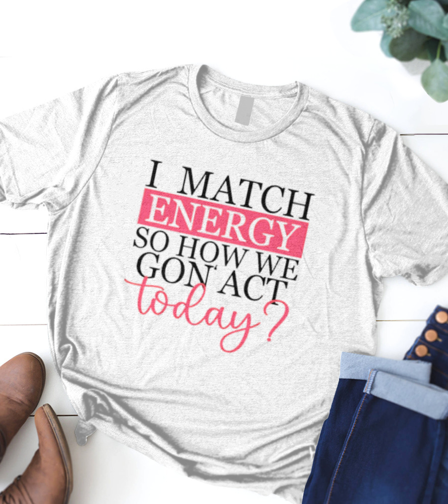 I Match Energy So How We Gon’ Act Today? T-Shirt