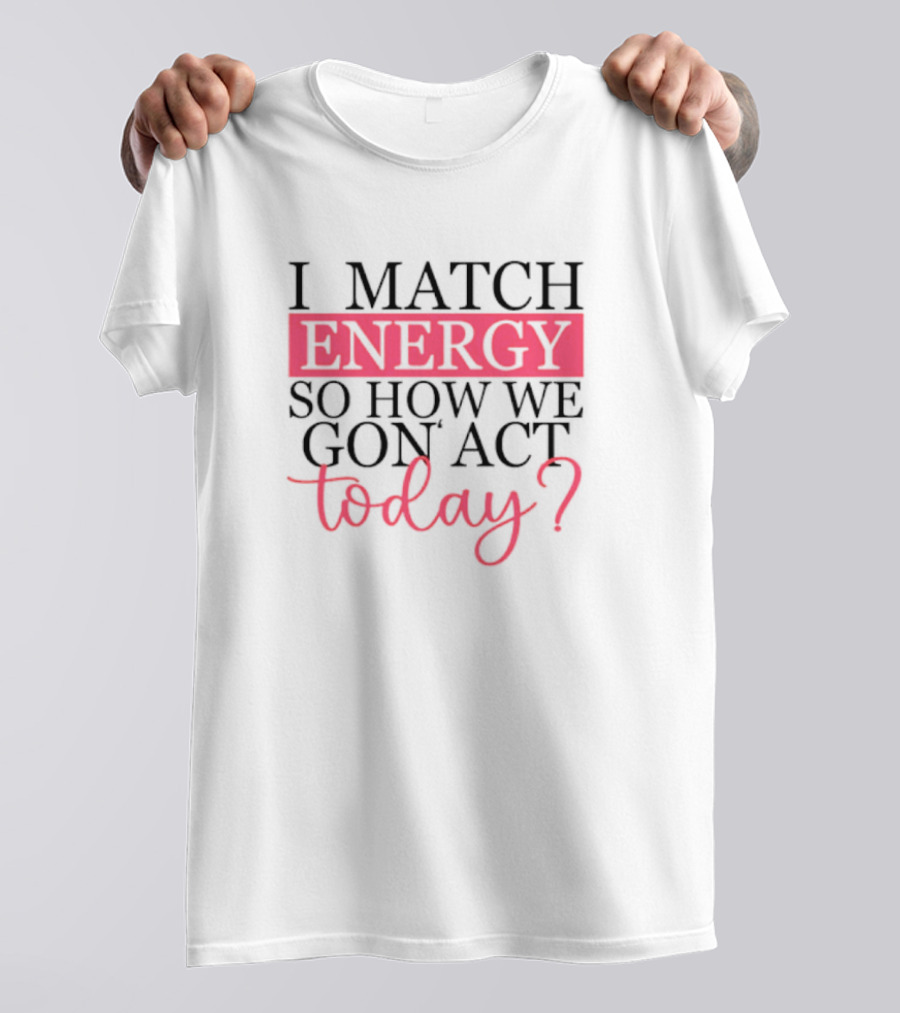 I Match Energy So How We Gon’ Act Today? T-Shirt