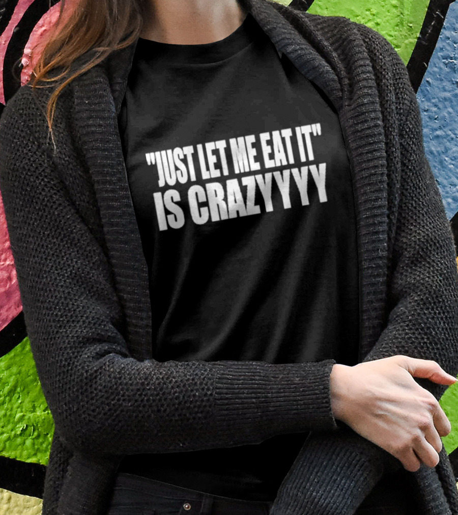 Just Let Me Eat It Is Crazyyyy Quote Humor T-Shirt
