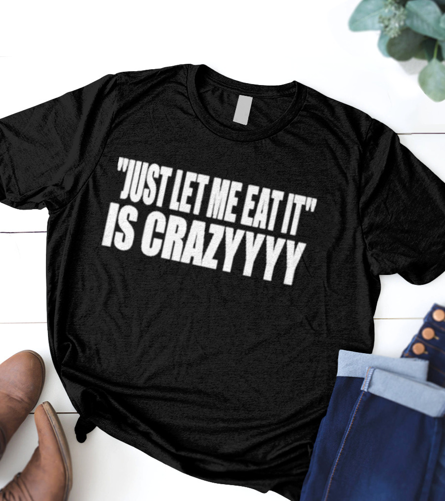 Just Let Me Eat It Is Crazyyyy Quote Humor T-Shirt