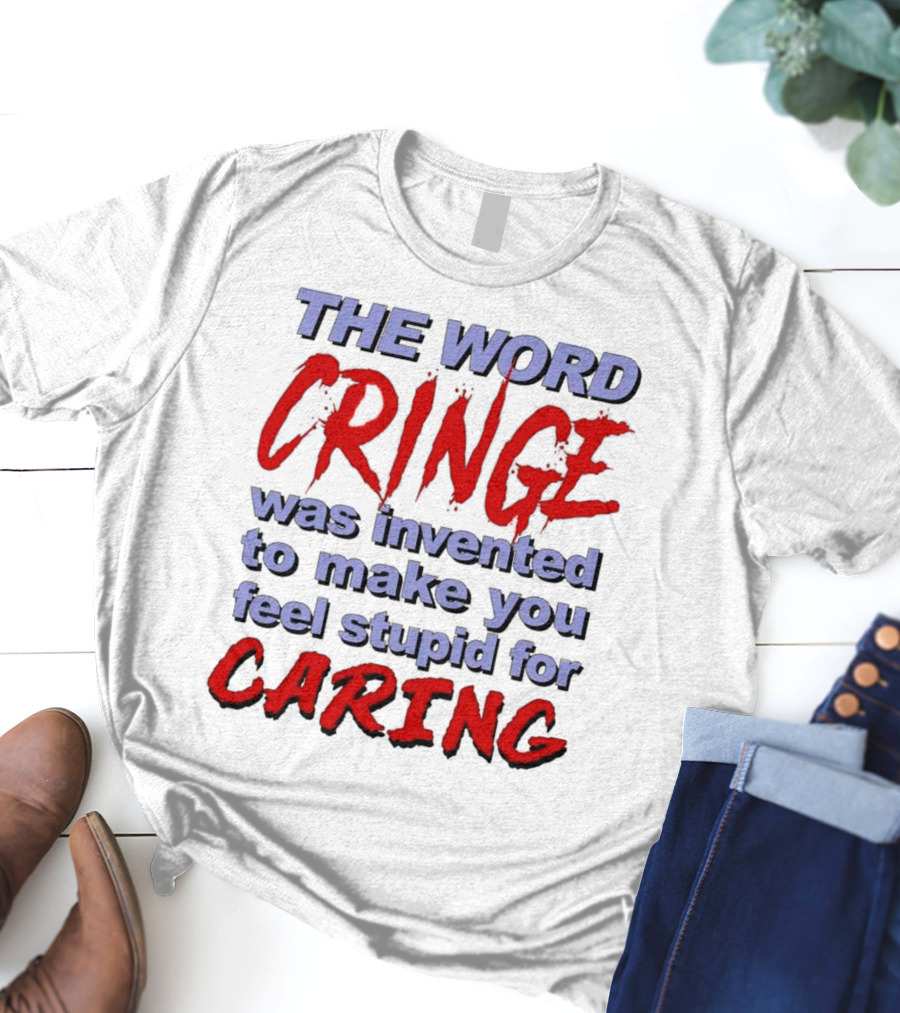 THE WORD CRINGE WAS INVENTED TO MAKE YOU FEEL STUPID FOR CARING T-Shirt