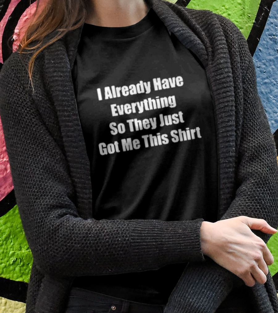 I Already Have Everything So They Just Got Me This Shirt Gag Gift T-Shirt