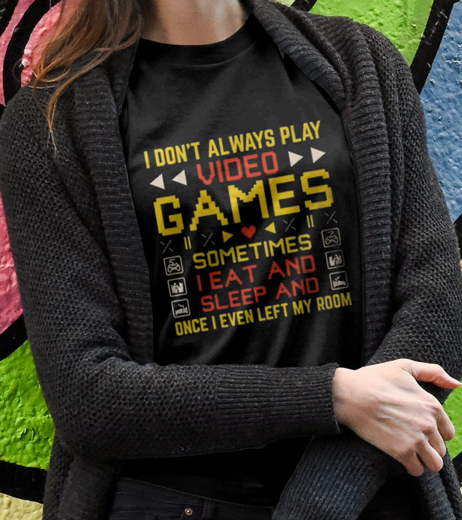I Don’t Always Play Video Games Sometimes I Eat And Sleep And Once I Even Left My Room T-Shirt