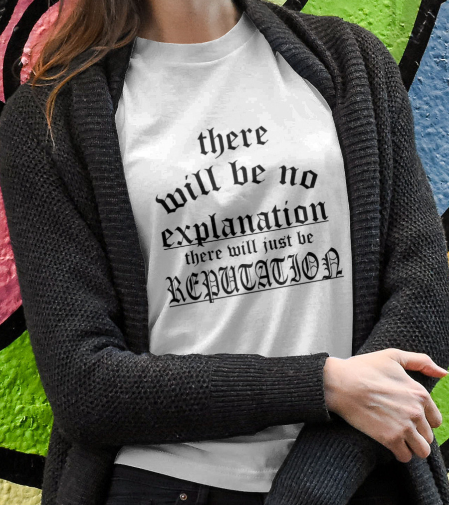 There Will Be No Explanation There Will Just Be Reputation T-Shirt