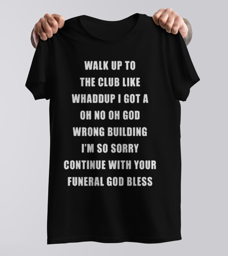 Walk Up To The Club Like Whaddup I Got A Oh No Oh God Wrong Building I'm So Sorry Continue With Your Funeral God Bless T-Shirt