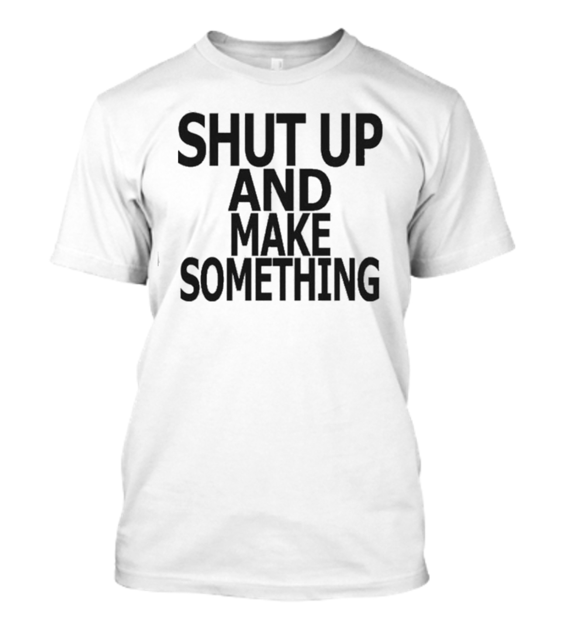 Shut Up And Make Something Creative Expression Motivation T-Shirt