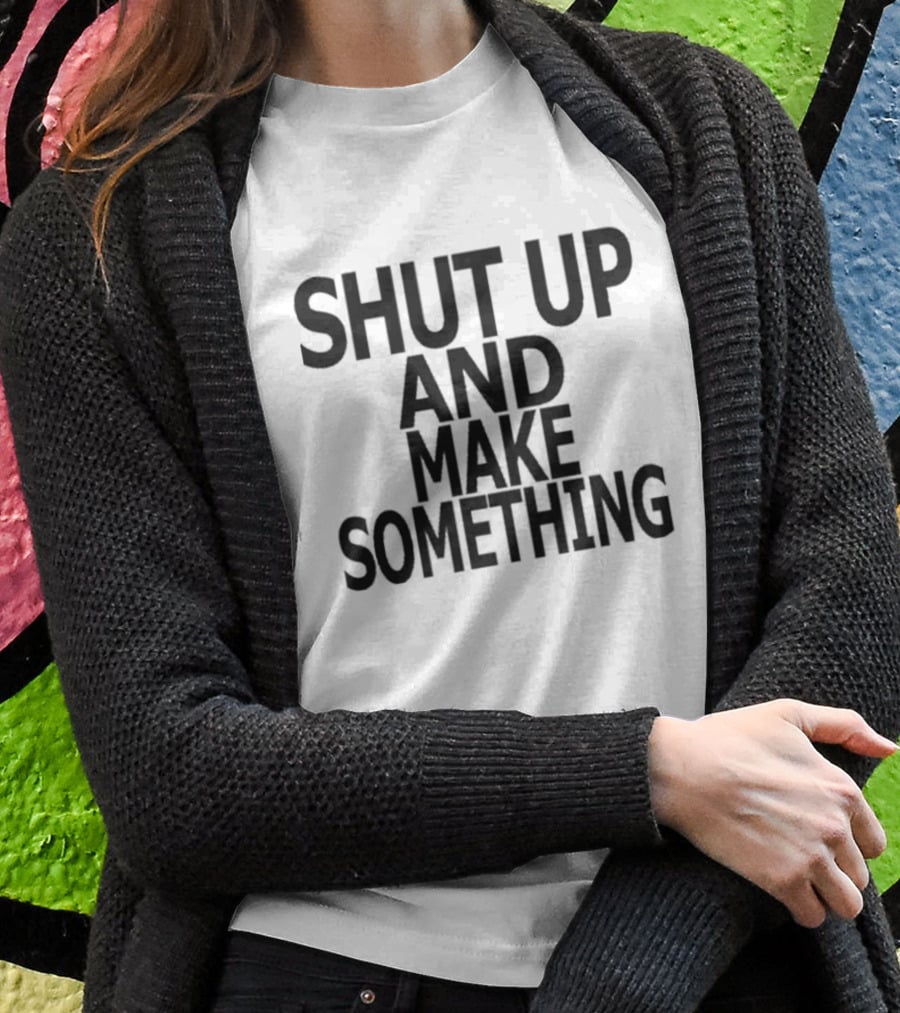 Shut Up And Make Something Creative Expression Motivation T-Shirt