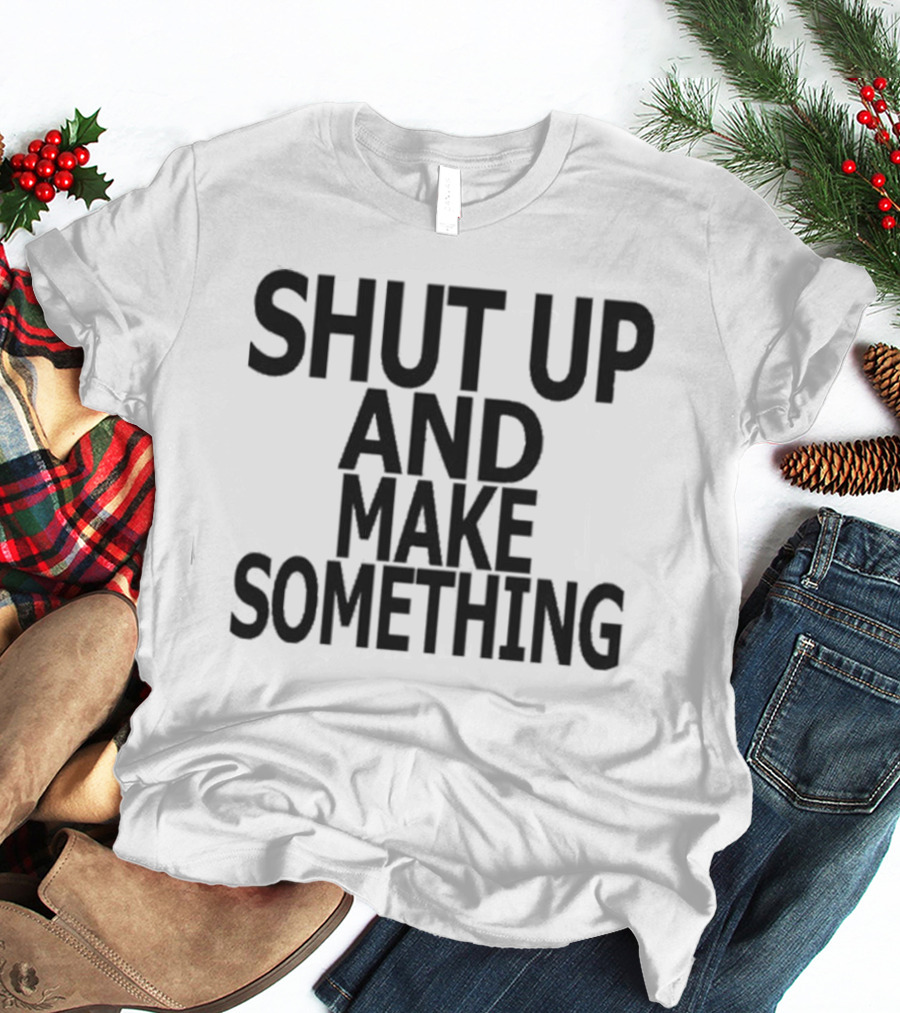 Shut Up And Make Something Creative Expression Motivation T-Shirt