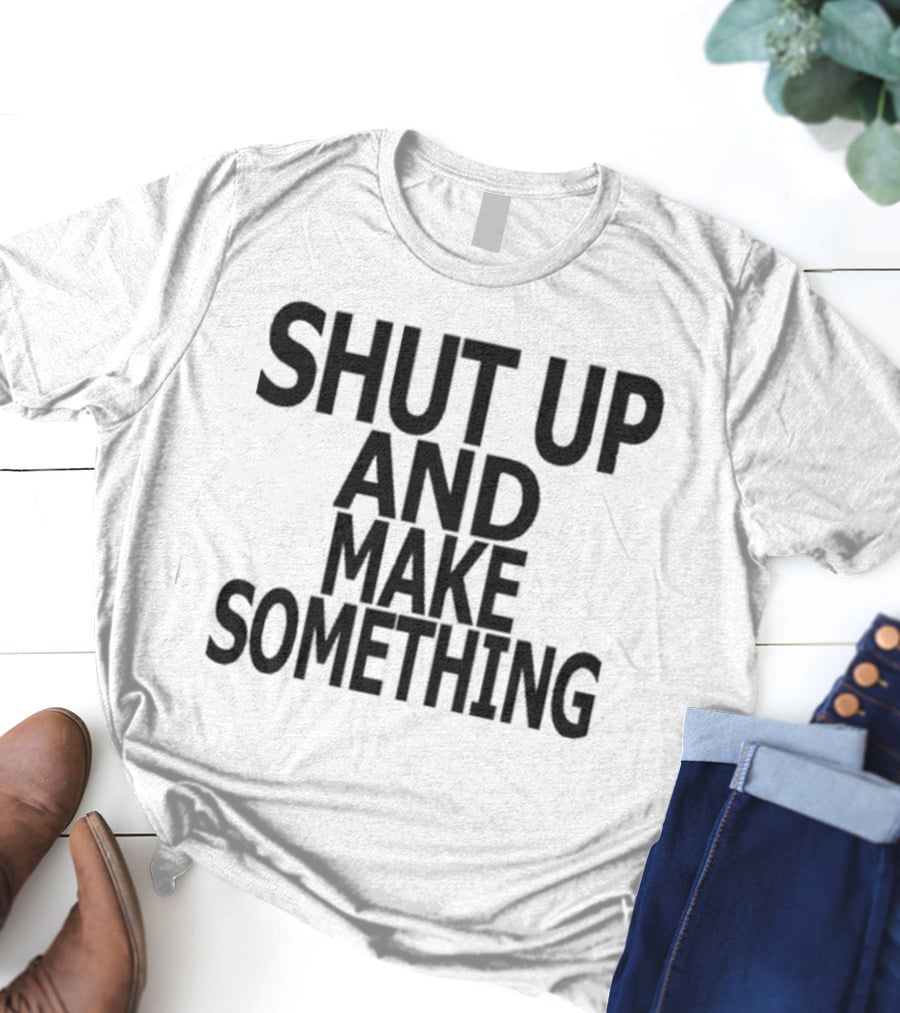 Shut Up And Make Something Creative Expression Motivation T-Shirt