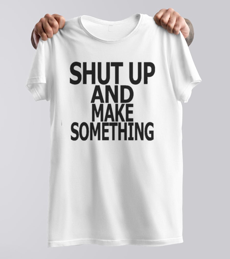 Shut Up And Make Something Creative Expression Motivation T-Shirt