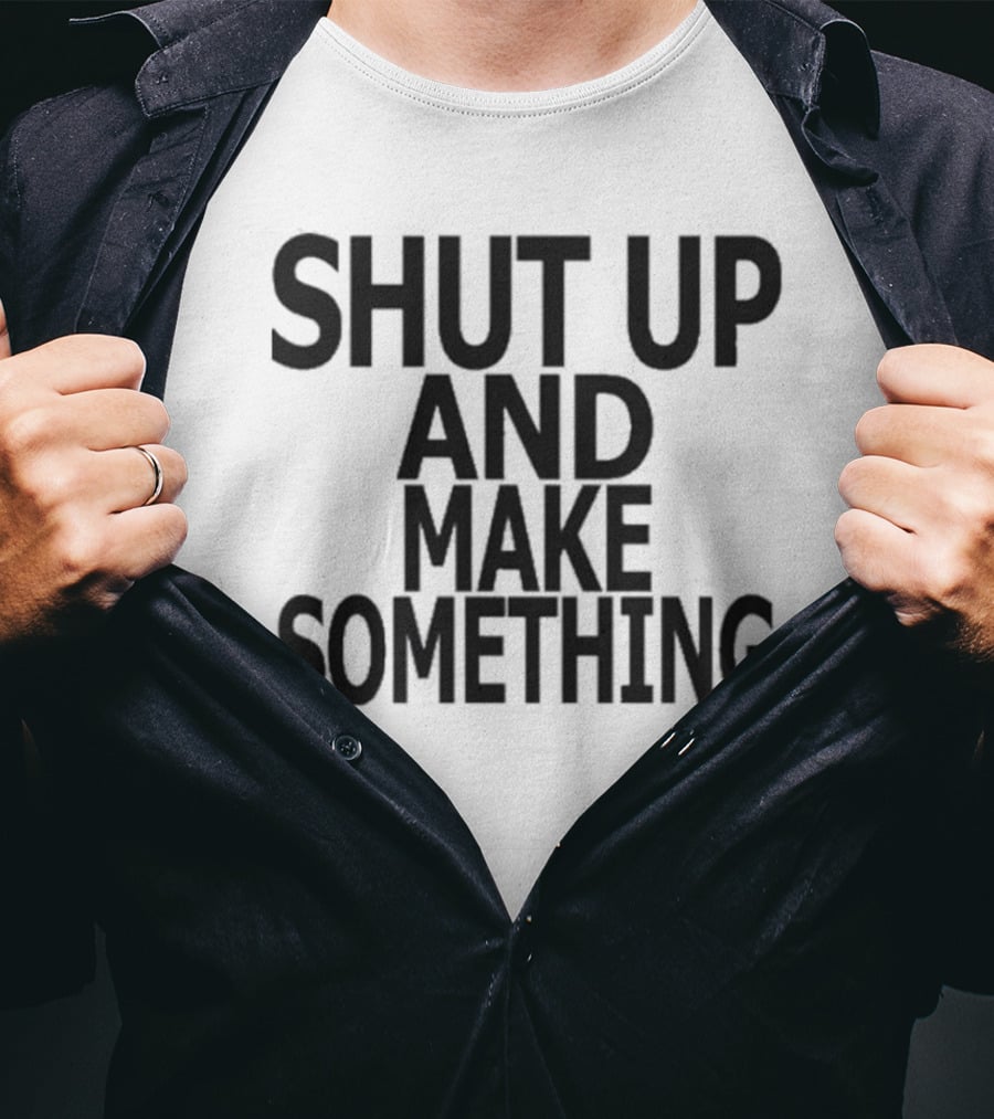 Shut Up And Make Something Creative Expression Motivation T-Shirt