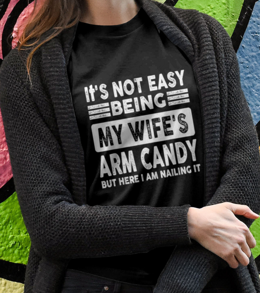 It's Not Easy Being My Wife's Arm Candy But Here I Am Nailing It T-Shirt