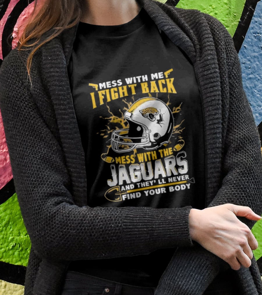 Mess With Me I Fight Back Mess With The Jaguars And They'll Never Find Your Body T-Shirt