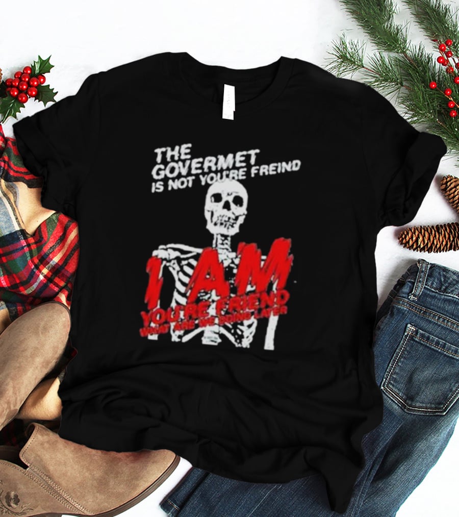THE GOVERMET IS NOT YOU'RE FREIND I AM YOU'RE FREND WHAT ARE WE DOING LATER SKELETON T-Shirt