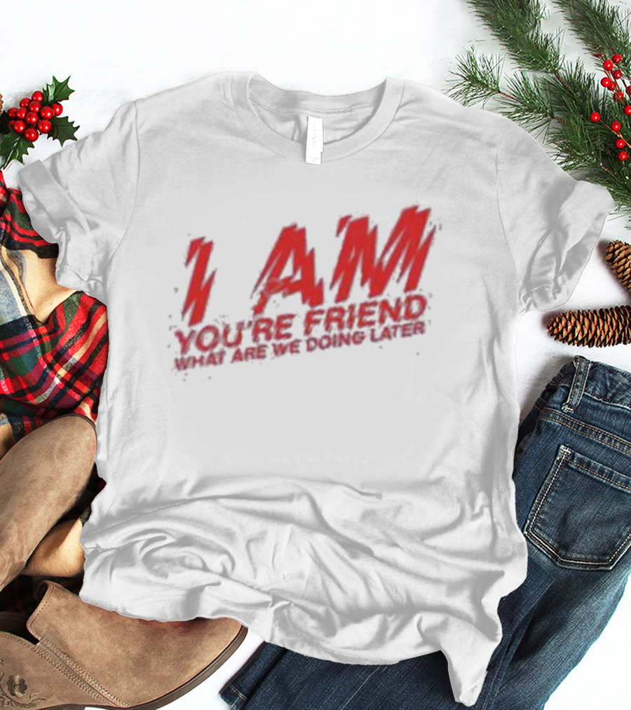 I AM YOU'RE FRIEND WHAT ARE WE DOING LATER T-Shirt