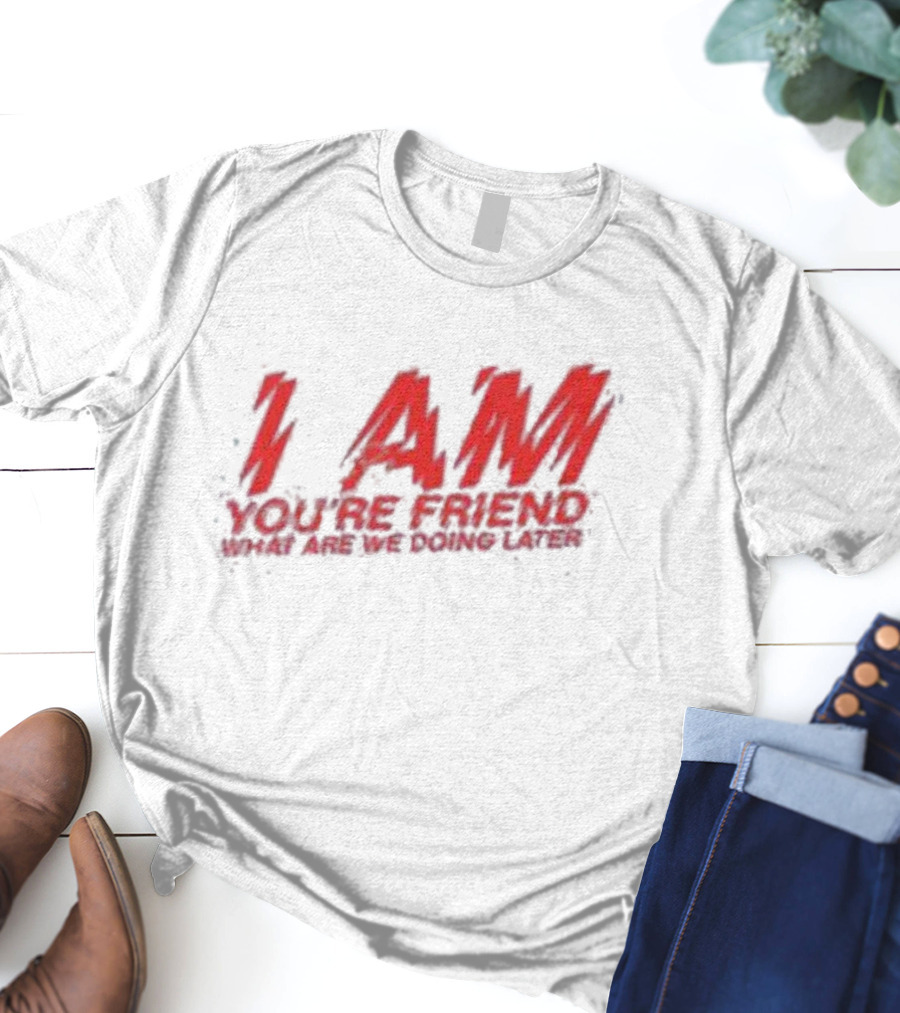 I AM YOU'RE FRIEND WHAT ARE WE DOING LATER T-Shirt