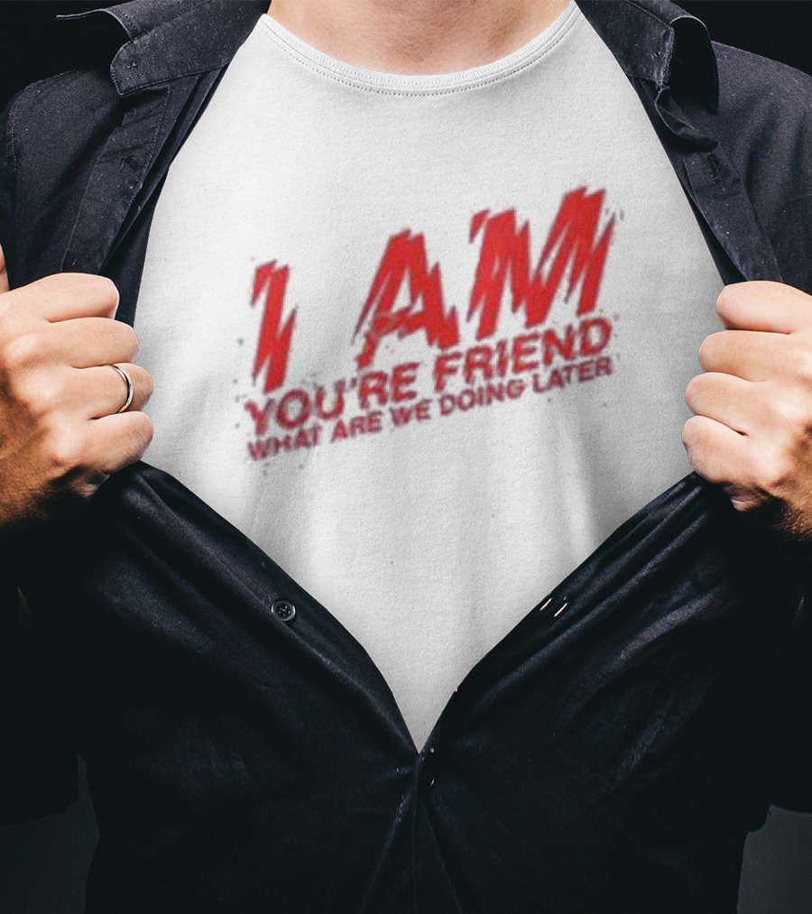 I AM YOU'RE FRIEND WHAT ARE WE DOING LATER T-Shirt