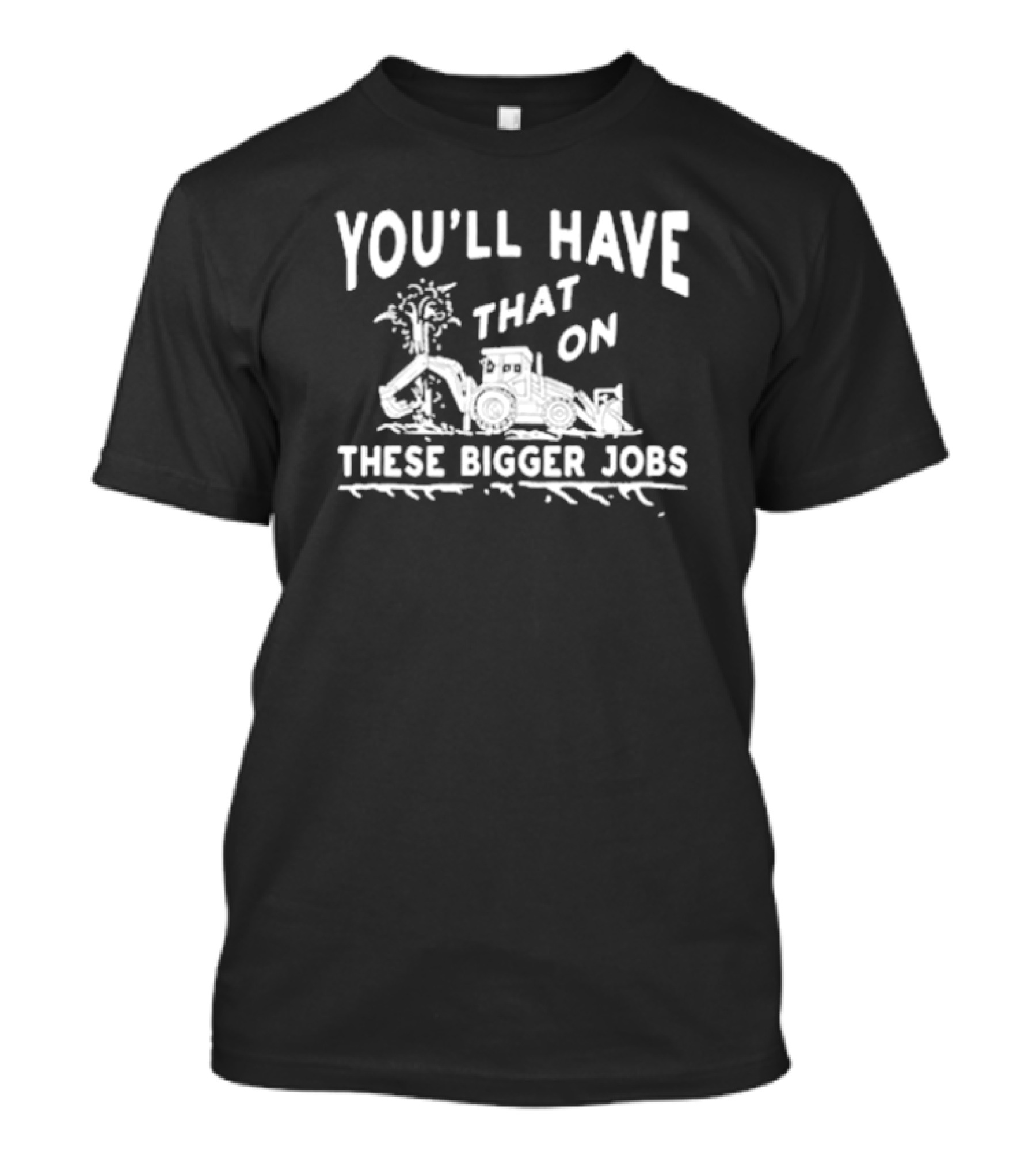 You’ll Have That On These Bigger Jobs Construction Equipment Humor T-Shirt