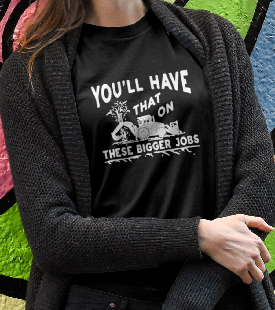 You’ll Have That On These Bigger Jobs Construction Equipment Humor T-Shirt