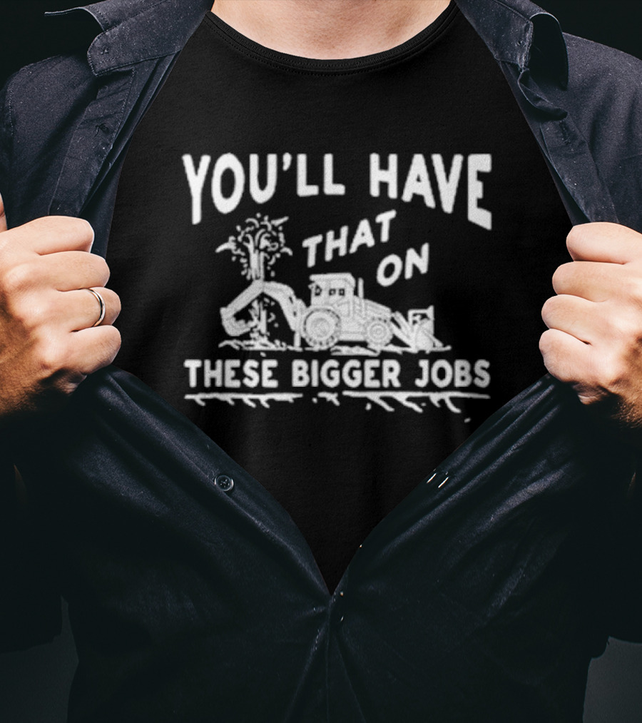 You’ll Have That On These Bigger Jobs Construction Equipment Humor T-Shirt