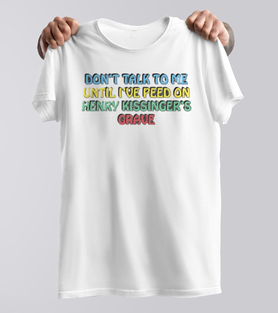 Don’t Talk To Me Until I’ve Peed On Henry Kissinger’s Grave T-Shirt