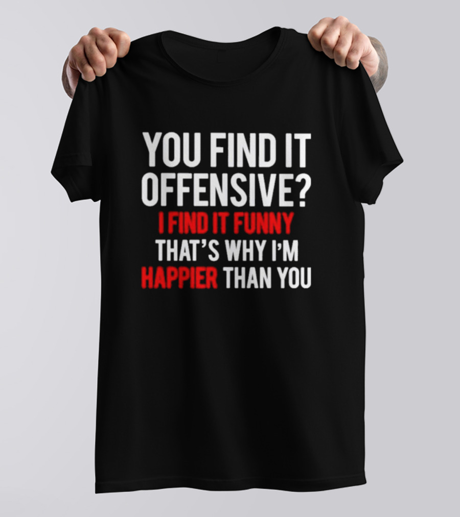 You Find It Offensive I Find It Funny That’s Why I’m Happier Than You T-Shirt