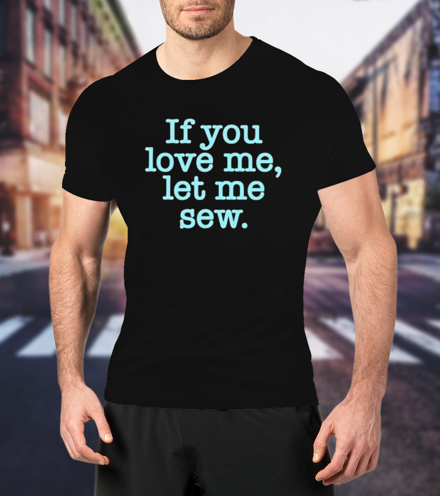 If You Love Me Let Me Sew T-Shirt