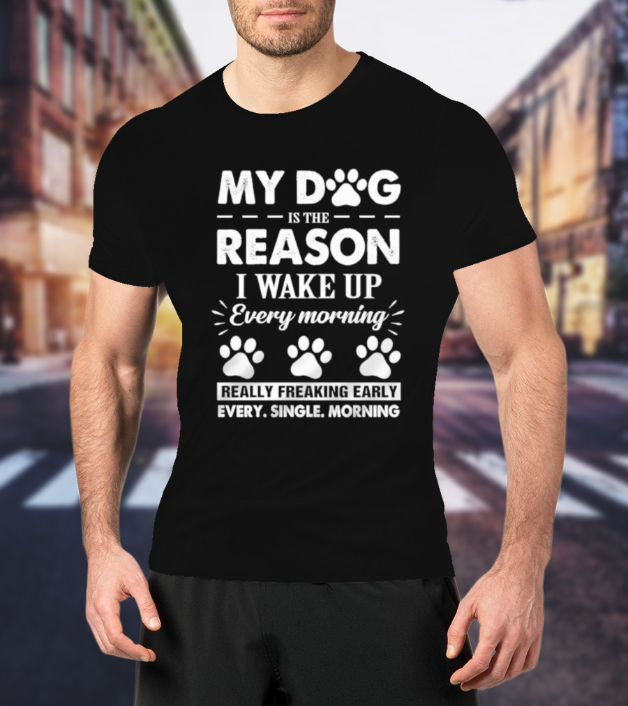 My Dog Is The Reason I Wake Up Every Morning Really Freaking Early Every Single Morning T-Shirt