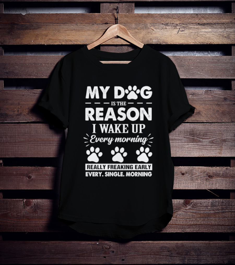 My Dog Is The Reason I Wake Up Every Morning Really Freaking Early Every Single Morning T-Shirt