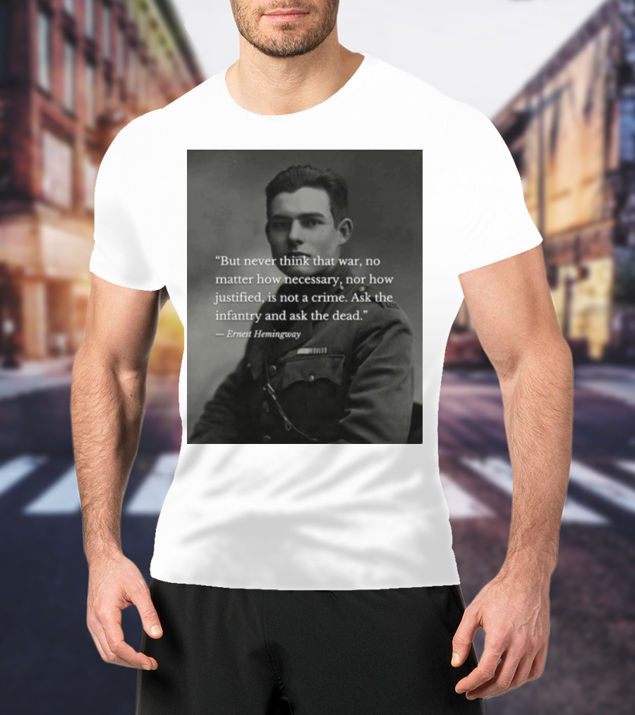 Ernest Hemingway But Never Think That War No Matter How Necessary Nor How Justified Is Not A Crime Ask The Infantry And Ask The Dead T-Shirt
