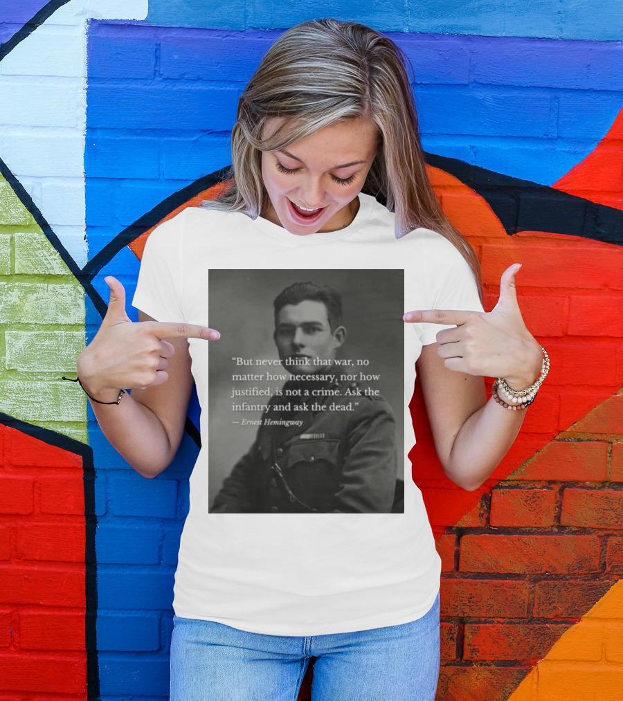 Ernest Hemingway But Never Think That War No Matter How Necessary Nor How Justified Is Not A Crime Ask The Infantry And Ask The Dead T-Shirt