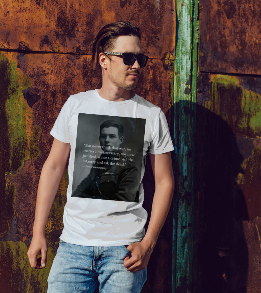 Ernest Hemingway But Never Think That War No Matter How Necessary Nor How Justified Is Not A Crime Ask The Infantry And Ask The Dead T-Shirt