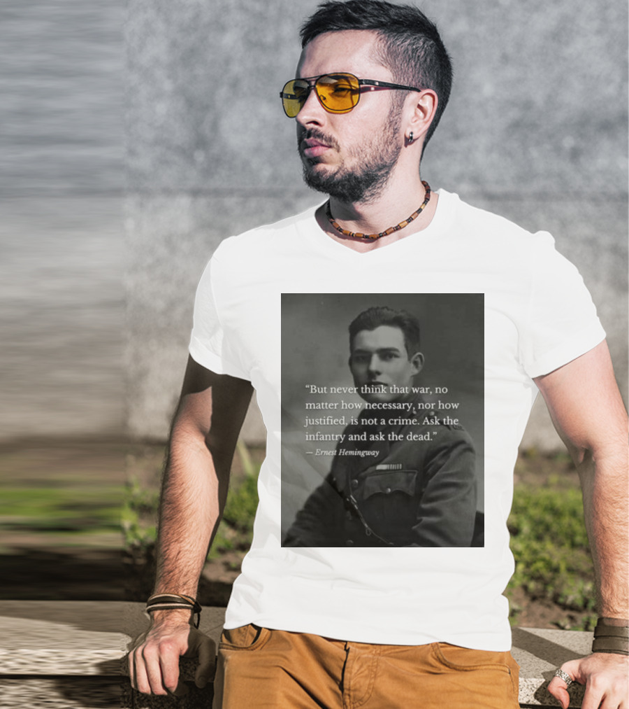 Ernest Hemingway But Never Think That War No Matter How Necessary Nor How Justified Is Not A Crime Ask The Infantry And Ask The Dead T-Shirt